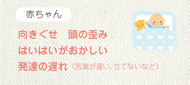 向きぐせ 頭の歪み はいはいがおかしい 発達の遅れ （言葉が遅い、立てないなど）