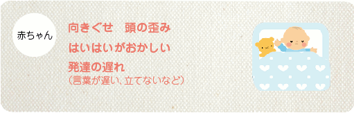 向きぐせ 頭の歪み はいはいがおかしい 発達の遅れ （言葉が遅い、立てないなど）