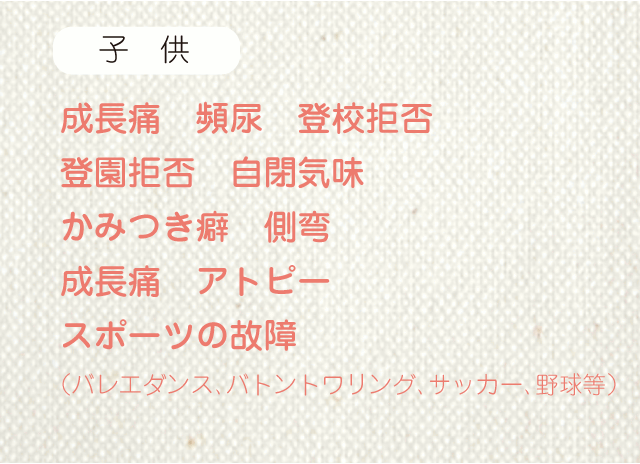 成長痛 頻尿 登校拒否 登園拒否 自閉気味 かみつき癖 側弯 成長痛 アトピー スポーツの故障 （バレエダンス、バトントワリング、サッカー、野球等）