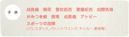 成長痛 頻尿 登校拒否 登園拒否 自閉気味 かみつき癖 側弯 成長痛 アトピー スポーツの故障 （バレエダンス、バトントワリング、サッカー、野球等）