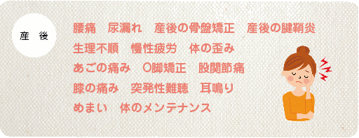 腰痛 尿漏れ 産後の骨盤矯正 産後の腱鞘炎 生理不順 慢性疲労 体の歪み あごの痛み O脚矯正 股関節痛 膝の痛み 突発性難聴 耳鳴り めまい体のメンテナンス